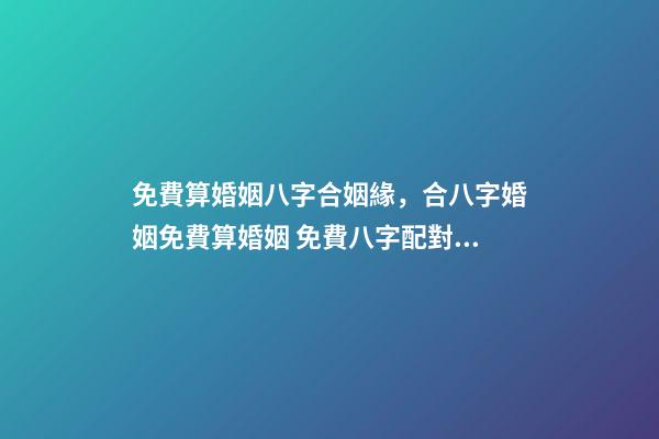 免費算婚姻八字合姻緣，合八字婚姻免費算婚姻 免費八字配對婚姻，免費測算八字婚姻配對